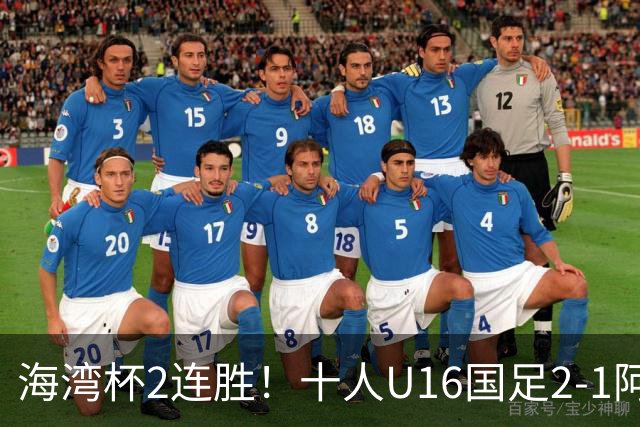 海湾杯2连胜！十人U16国足2-1阿曼 袁博涵造2球 刘凯源破门+染红